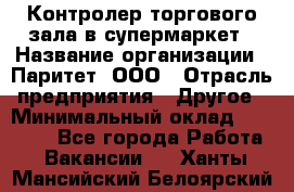 Контролер торгового зала в супермаркет › Название организации ­ Паритет, ООО › Отрасль предприятия ­ Другое › Минимальный оклад ­ 30 000 - Все города Работа » Вакансии   . Ханты-Мансийский,Белоярский г.